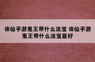 诛仙手游鬼王带什么法宝 诛仙手游鬼王带什么法宝最好